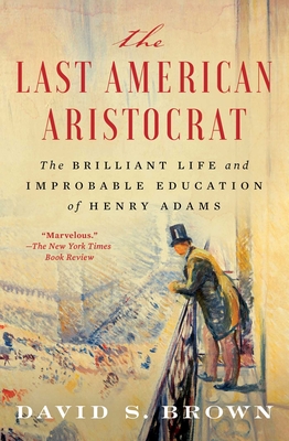 The Last American Aristocrat: The Brilliant Life and Improbable Education of Henry Adams - Brown, David S