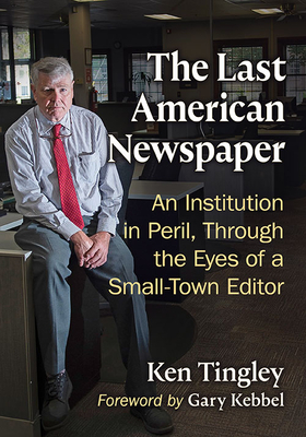 The Last American Newspaper: An Institution in Peril, Through the Eyes of a Small-Town Editor - Tingley, Ken