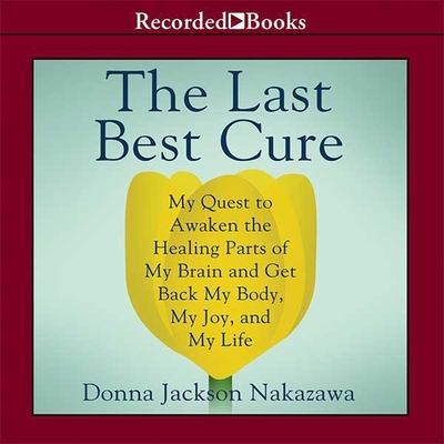 The Last Best Cure: My Quest to Awaken the Healing Parts of My Brain and Get Back My Body, My Joy, and My Life - Nakazawa, Donna Jackson, and Saltus, Karen (Read by)