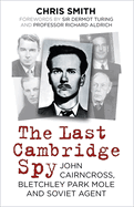 The Last Cambridge Spy: John Cairncross, Bletchley Park Mole and Soviet Agent