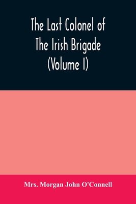 The last colonel of the Irish Brigade, Count O'Connell, and old Irish life at home and abroad, 1745-1833 (Volume I) - Morgan John O'Connell, Mrs.