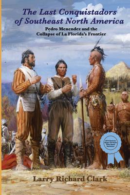 The Last Conquistadors of Southeast North America: Pedro Menndez and the Collapse of La Florida's Frontier - Clark, Larry Richard