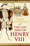The Last Days of Henry VIII: Conspiracy, Treason and Heresy at the Court of the Dying Tyrant