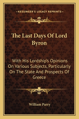 The Last Days Of Lord Byron: With His Lordship's Opinions On Various Subjects, Particularly On The State And Prospects Of Greece - Parry, William