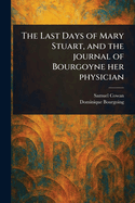 The Last Days of Mary Stuart, and the Journal of Bourgoyne Her Physician