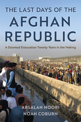 The Last Days of the Afghan Republic: A Doomed Evacuation Twenty Years in the Making - Noori, Arsalan, and Coburn, Noah