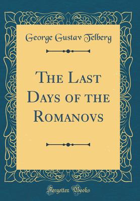 The Last Days of the Romanovs (Classic Reprint) - Telberg, George Gustav