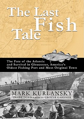 The Last Fish Tale: The Fate of the Atlantic and Survival in Gloucester, America's Oldest Fishing Port and Most Original Town - Kurlansky, Mark, and Gardner, Grover, Professor (Read by)