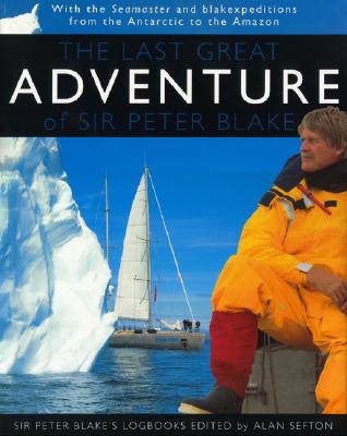 The Last Great Adventure of Peter Blake: With the Seamaster and Blakexpeditions from Antarctica to the Amazon: Sir Peter Blake's Logbooks - Sefton, Alan