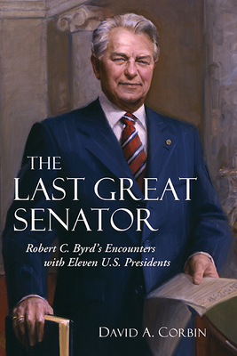 The Last Great Senator: Robert C. Byrd's Encounters with Eleven U.S. Presidents Volume 18 - Corbin, David