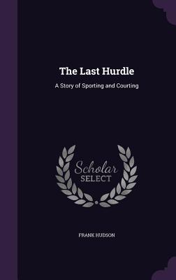 The Last Hurdle: A Story of Sporting and Courting - Hudson, Frank