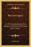 The Last Legacy: Or The Autobiography And Religious Profession Of Joseph Davis, Senior