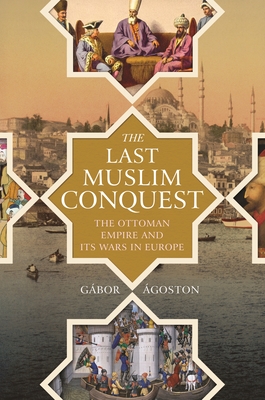 The Last Muslim Conquest: The Ottoman Empire and Its Wars in Europe - goston, Gbor