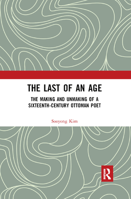 The Last of an Age: The Making and Unmaking of a Sixteenth-Century Ottoman Poet - Kim, Sooyong