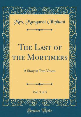 The Last of the Mortimers, Vol. 3 of 3: A Story in Two Voices (Classic Reprint) - Oliphant, Mrs Margaret