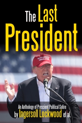 The Last President Anthology: An Anthology of Prescient Political Satire - Lockwood, Ingersoll, and Saunders, R L, and Marpel, S H