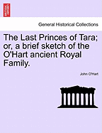 The Last Princes of Tara; Or, a Brief Sketch of the O'Hart Ancient Royal Family. - Scholar's Choice Edition