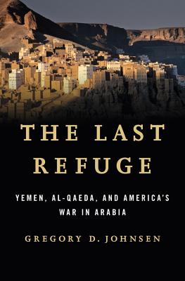 The Last Refuge: Yemen, Al-Qaeda, and America's War in Arabia - Johnsen, Gregory D