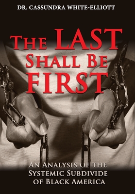 The Last Shall Be First: An Analysis of the Systemic Subdivide of Black America - White-Elliott, Cassundra, Dr.