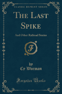The Last Spike: And Other Railroad Stories (Classic Reprint)