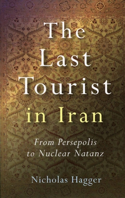 The Last Tourist in Iran: From Persepolis to Nuclear Natanz - Hagger, Nicholas