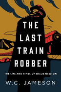 The Last Train Robber: The Life and Times of Willis Newton