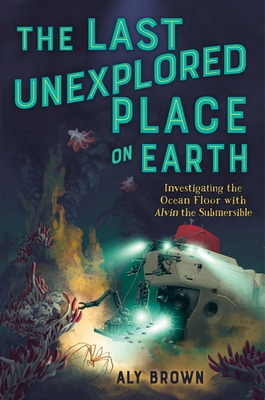 The Last Unexplored Place on Earth: Investigating the Ocean Floor with Alvin the Submersible - Brown, Aly
