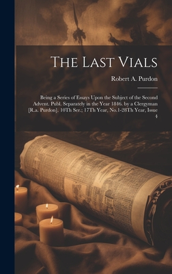 The Last Vials: Being a Series of Essays Upon the Subject of the Second Advent. Publ. Separately in the Year 1846. by a Clergyman [R.a. Purdon]. 10Th Ser.; 17Th Year, No.1-28Th Year, Issue 4 - Purdon, Robert A