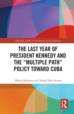 The Last Year of President Kennedy and the "Multiple Path" Policy Toward Cuba - Karlsson, Hkan, and Diez Acosta, Toms