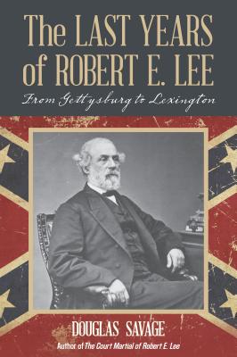 The Last Years of Robert E. Lee: From Gettysburg to Lexington - Savage, Douglas