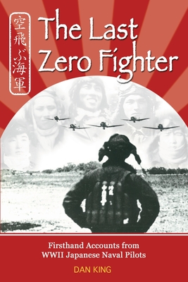 The Last Zero Fighter: Firsthand Accounts from WWII Japanese Naval Pilots - King, Dan