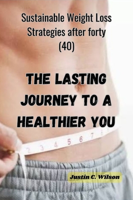 The Lasting Journey to a Healthier You: Sustainable Weight Loss Strategies after forty (40) - Wilson, Justin C