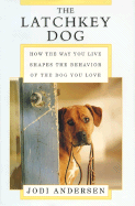 The Latchkey Dog: How the Way You Live Shapes the Behavior of the Dog You Love - Andersen, Jodi