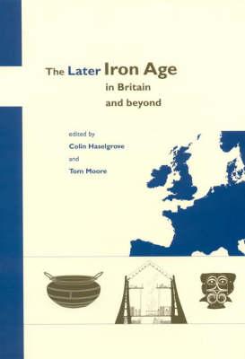 The Later Iron Age in Britain and Beyond - Moore, Tom, and Haselgrove, Colin (Editor), and Moore, Elizabeth