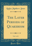 The Later Periods of Quakerism, Vol. 1 of 2 (Classic Reprint)