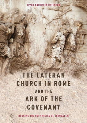 The Lateran Church in Rome and the Ark of the Covenant: Housing the Holy Relics of Jerusalem: With an Edition and Translation of the Descriptio Lateranensis Ecclesiae (Bav Reg. Lat. 712) - Oftestad, Eivor Andersen