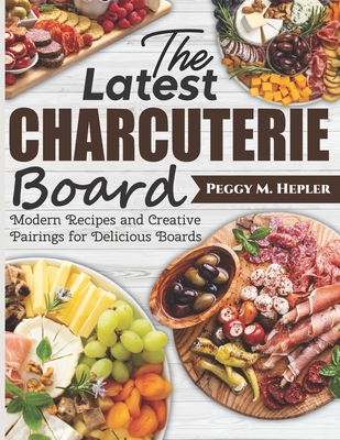 The Latest Charcuterie Board: Modern Recipes and Creative Pairings for Delicious Boards - M Hepler, Peggy