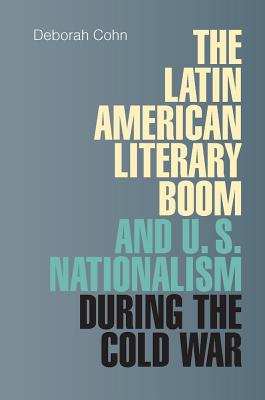 The Latin American Literary Boom and U.S. Nationalism during the Cold War - Cohn, Deborah