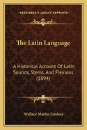 The Latin Language: A Historical Account of Latin Sounds, Stems, and Flexions (1894)
