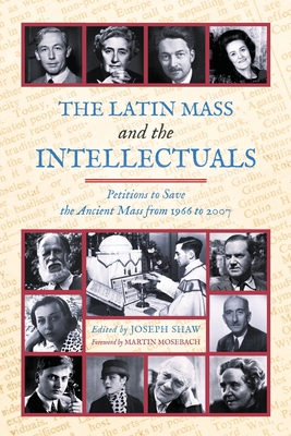 The Latin Mass and the Intellectuals: Petitions to Save the Ancient Mass from 1966 to 2007 - Shaw, Joseph (Editor), and Mosebach, Martin (Foreword by)