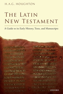 The Latin New Testament: A Guide to its Early History, Texts, and Manuscripts - Houghton, H. A. G.