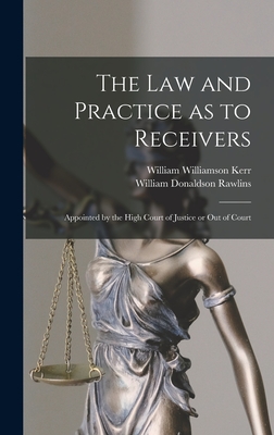 The Law and Practice as to Receivers: Appointed by the High Court of Justice or Out of Court - Kerr, William Williamson, and Rawlins, William Donaldson