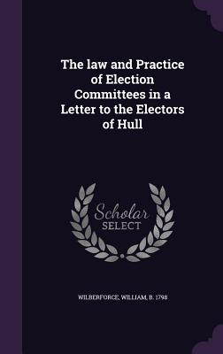 The law and Practice of Election Committees in a Letter to the Electors of Hull - Wilberforce, William