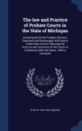 The law and Practice of Probate Courts in the State of Michigan: Including the Entire Probate Statutes, Reprinted and Rearranged, With Notes Under Each Section Showing the Practice and Decisions of the Courts in Connection With the Same: With a Complete