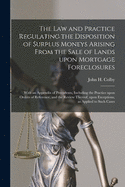 The Law and Practice Regulating the Disposition of Surplus Moneys Arising From the Sale of Lands Upon Mortgage Foreclosures: With an Appendix of Precedents, Including the Practice Upon Orders of Reference, and the Review Thereof, Upon Exceptions, As...