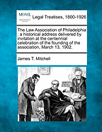 The Law Association of Philadelphia: A Historical Address Delivered by Invitation at the Centennial Celebration of the Founding of the Association, March 13, 1902. - Mitchell, James T