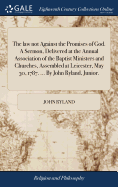 The law not Against the Promises of God. A Sermon, Delivered at the Annual Association of the Baptist Ministers and Churches, Assembled at Leicester, May 30, 1787. ... By John Ryland, Junior.