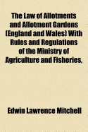 The Law of Allotments and Allotment Gardens (England and Wales) with Rules and Regulations of the Ministry of Agriculture and Fisheries, Together with the Provisions, So Far as They Relate to Allotments and Allotment Gardens, of the Small Holdings and All