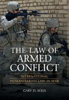 The Law of Armed Conflict: International Humanitarian Law in War - Solis, Gary D