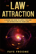 The Law of Attraction: A Guide on How to Apply the Law of Attraction to Your Life